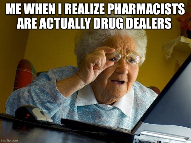 Grandma Finds The Internet |  ME WHEN I REALIZE PHARMACISTS ARE ACTUALLY DRUG DEALERS | image tagged in memes,grandma finds the internet | made w/ Imgflip meme maker