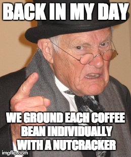 Back In My Day Meme | BACK IN MY DAY WE GROUND EACH COFFEE BEAN INDIVIDUALLY WITH A NUTCRACKER | image tagged in memes,back in my day | made w/ Imgflip meme maker