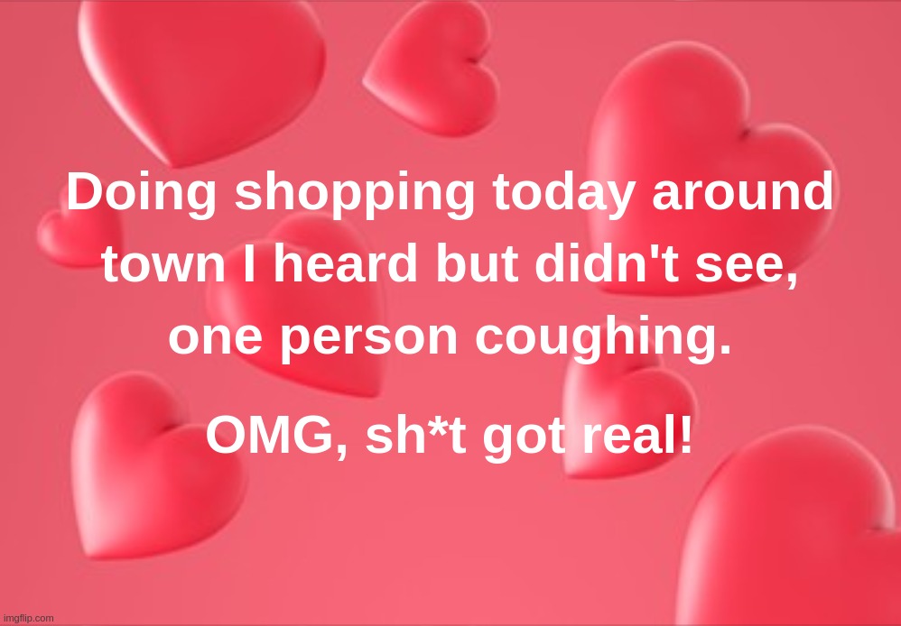 Doing shopping today around town I heard but didn't see, one person coughing.
OMG, sh*t got real! | image tagged in shopping,coronavirus,real,town,covid-19,cough | made w/ Imgflip meme maker