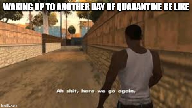 Ah shit here we go again | WAKING UP TO ANOTHER DAY OF QUARANTINE BE LIKE | image tagged in ah shit here we go again | made w/ Imgflip meme maker