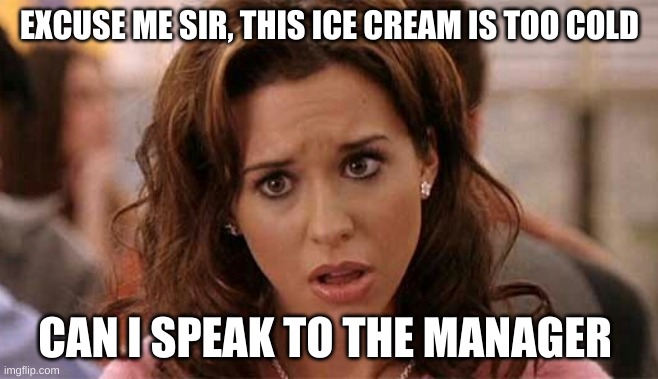 Oh My God Karen | EXCUSE ME SIR, THIS ICE CREAM IS TOO COLD; CAN I SPEAK TO THE MANAGER | image tagged in oh my god karen | made w/ Imgflip meme maker