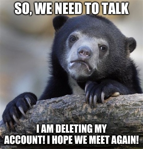 Confession Bear Meme | SO, WE NEED TO TALK; I AM DELETING MY ACCOUNT! I HOPE WE MEET AGAIN! | image tagged in memes,confession bear | made w/ Imgflip meme maker
