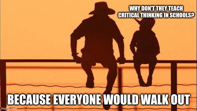 Cowboy wisdom, why critical thinking is not taught | WHY DON'T THEY TEACH CRITICAL THINKING IN SCHOOLS? BECAUSE EVERYONE WOULD WALK OUT | image tagged in cowboy father and son,critical thinking,cowboy wisdom,now you know,knowing is half the battle,teach children to think question a | made w/ Imgflip meme maker