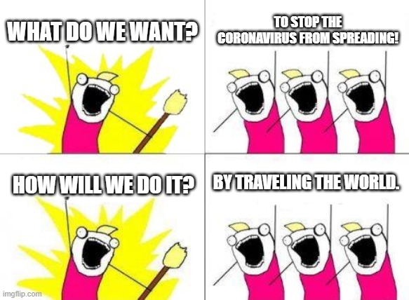 What Do We Want | WHAT DO WE WANT? TO STOP THE CORONAVIRUS FROM SPREADING! BY TRAVELING THE WORLD. HOW WILL WE DO IT? | image tagged in memes,what do we want | made w/ Imgflip meme maker