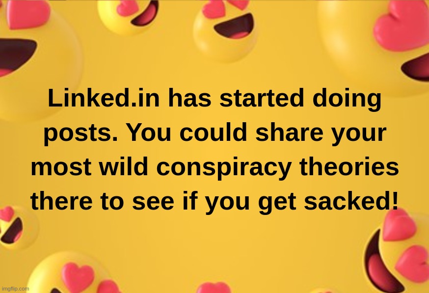 Linked.in has started doing posts. You could share your most wild conspiracy theories there to see if you get sacked! | image tagged in posts,conspiracy,theories,sacked,wild,linked | made w/ Imgflip meme maker