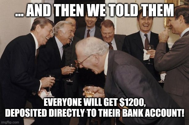 Old Men laughing | ... AND THEN WE TOLD THEM; EVERYONE WILL GET $1200, DEPOSITED DIRECTLY TO THEIR BANK ACCOUNT! | image tagged in old men laughing,AdviceAnimals | made w/ Imgflip meme maker