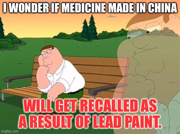 China got busted for toys with lead paint. Are we supposed to trust China with our medicine? | I WONDER IF MEDICINE MADE IN CHINA; WILL GET RECALLED AS A RESULT OF LEAD PAINT. | image tagged in pensive reflecting thoughtful peter griffin,memes,paint,china,toy,pills | made w/ Imgflip meme maker