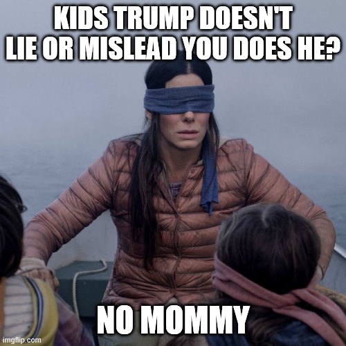 Bird Box | KIDS TRUMP DOESN'T LIE OR MISLEAD YOU DOES HE? NO MOMMY | image tagged in memes,bird box | made w/ Imgflip meme maker