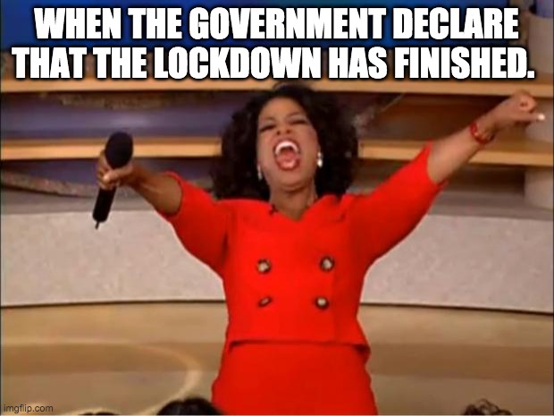 Oprah You Get A Meme |  WHEN THE GOVERNMENT DECLARES THAT THE LOCKDOWN HAS FINISHED. | image tagged in memes,oprah you get a | made w/ Imgflip meme maker