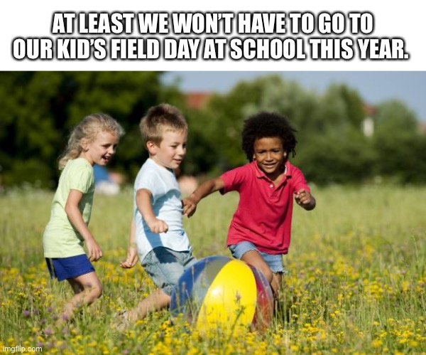 Children Playing | AT LEAST WE WON’T HAVE TO GO TO OUR KID’S FIELD DAY AT SCHOOL THIS YEAR. | image tagged in children playing,kids,field day,2020,coronavirus,covid-19 | made w/ Imgflip meme maker