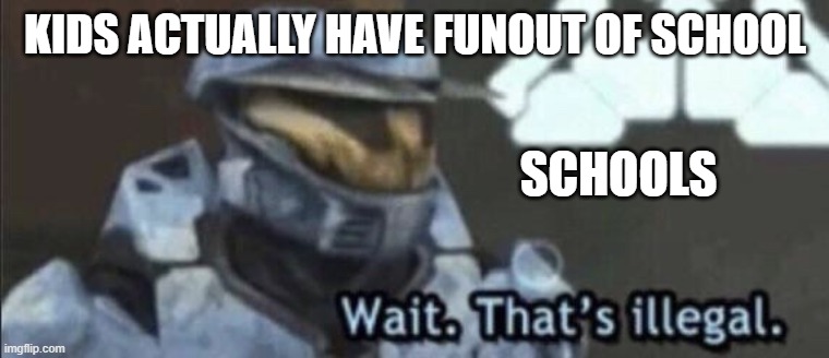 Wait that’s illegal | KIDS ACTUALLY HAVE FUNOUT OF SCHOOL; SCHOOLS | image tagged in wait thats illegal | made w/ Imgflip meme maker