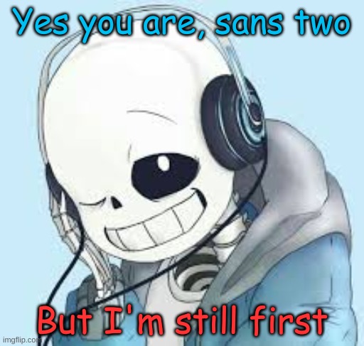 Yes you are, sans two But I'm still first | made w/ Imgflip meme maker