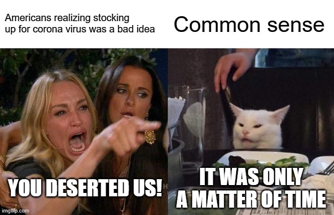 Woman Yelling At Cat Meme | Americans realizing stocking up for corona virus was a bad idea; Common sense; IT WAS ONLY A MATTER OF TIME; YOU DESERTED US! | image tagged in memes,woman yelling at cat | made w/ Imgflip meme maker