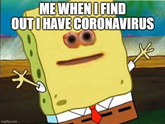 corona sponge | ME WHEN I FIND OUT I HAVE CORONAVIRUS | image tagged in spongebob,coronavirus | made w/ Imgflip meme maker