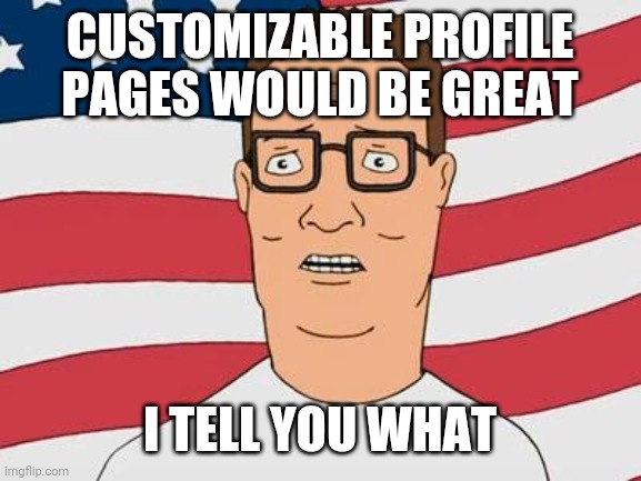 American Hank Hill | CUSTOMIZABLE PROFILE PAGES WOULD BE GREAT; I TELL YOU WHAT | image tagged in american hank hill | made w/ Imgflip meme maker