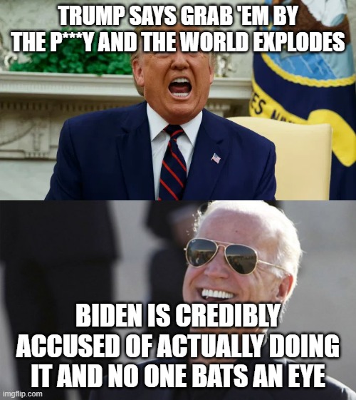 Amazing, isn't it? | TRUMP SAYS GRAB 'EM BY THE P***Y AND THE WORLD EXPLODES; BIDEN IS CREDIBLY ACCUSED OF ACTUALLY DOING IT AND NO ONE BATS AN EYE | image tagged in trump,biden,media,fake,news | made w/ Imgflip meme maker