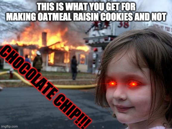 Chocolate chip | THIS IS WHAT YOU GET FOR MAKING OATMEAL RAISIN COOKIES AND NOT; CHOCOLATE CHIP!!! | image tagged in memes,disaster girl | made w/ Imgflip meme maker