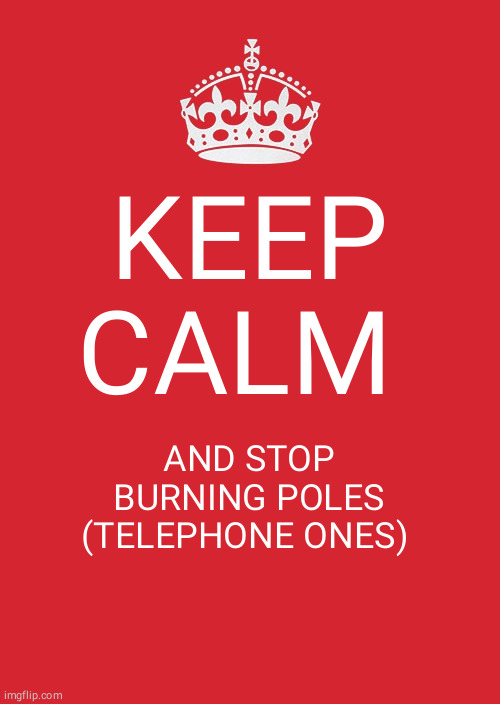 Keep Calm And Carry On Red Meme | KEEP CALM; AND STOP BURNING POLES
(TELEPHONE ONES) | image tagged in memes,keep calm and carry on red | made w/ Imgflip meme maker