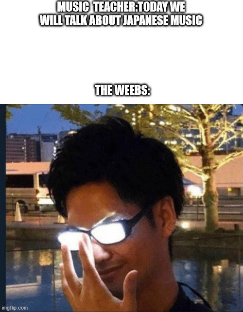 Anime glasses | MUSIC  TEACHER:TODAY WE WILL TALK ABOUT JAPANESE MUSIC; THE WEEBS: | image tagged in anime glasses | made w/ Imgflip meme maker