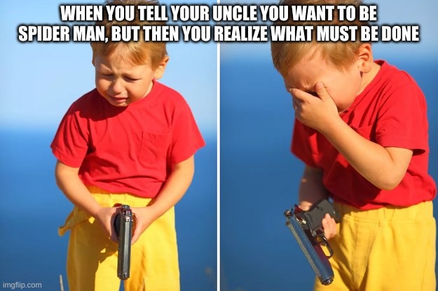 Crying kid with gun | WHEN YOU TELL YOUR UNCLE YOU WANT TO BE SPIDER MAN, BUT THEN YOU REALIZE WHAT MUST BE DONE | image tagged in crying kid with gun | made w/ Imgflip meme maker