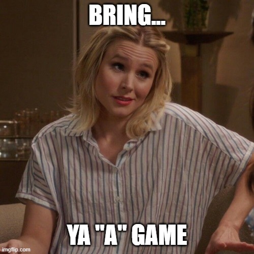 The good place | BRING... YA "A" GAME | image tagged in the good place | made w/ Imgflip meme maker