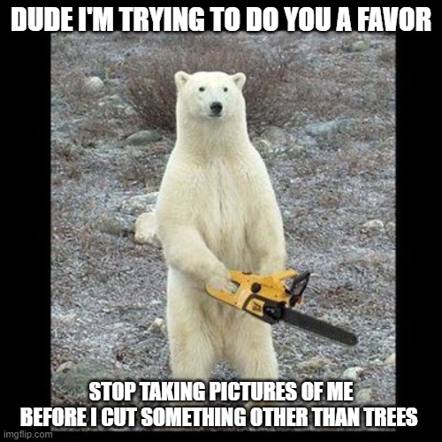 Chainsaw Bear | DUDE I'M TRYING TO DO YOU A FAVOR; STOP TAKING PICTURES OF ME BEFORE I CUT SOMETHING OTHER THAN TREES | image tagged in memes,chainsaw bear,funny,bears,polar bear,chainsaw | made w/ Imgflip meme maker
