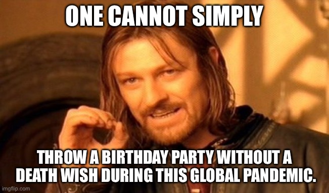 One Does Not Simply Meme | ONE CANNOT SIMPLY; THROW A BIRTHDAY PARTY WITHOUT A  DEATH WISH DURING THIS GLOBAL PANDEMIC. | image tagged in memes,one does not simply | made w/ Imgflip meme maker