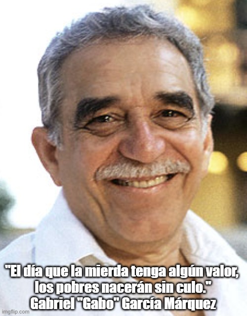 "El día que la mierda tenga algún valor, 
los pobres nacerán sin culo."
Gabriel "Gabo" García Márquez | made w/ Imgflip meme maker