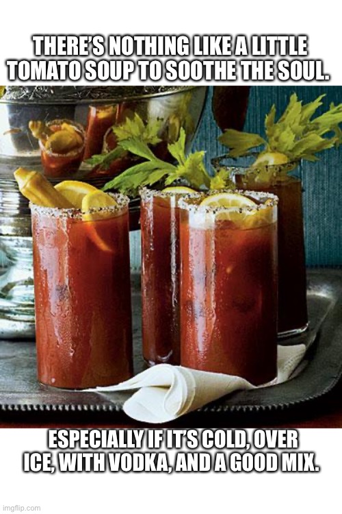 bloody mary  | THERE’S NOTHING LIKE A LITTLE TOMATO SOUP TO SOOTHE THE SOUL. ESPECIALLY IF IT’S COLD, OVER ICE, WITH VODKA, AND A GOOD MIX. | image tagged in bloody mary,tomato,vodka,2020,soup,soul | made w/ Imgflip meme maker