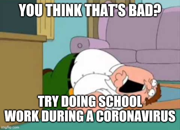 Dead Peter Griffin | YOU THINK THAT'S BAD? TRY DOING SCHOOL WORK DURING A CORONAVIRUS | image tagged in dead peter griffin | made w/ Imgflip meme maker
