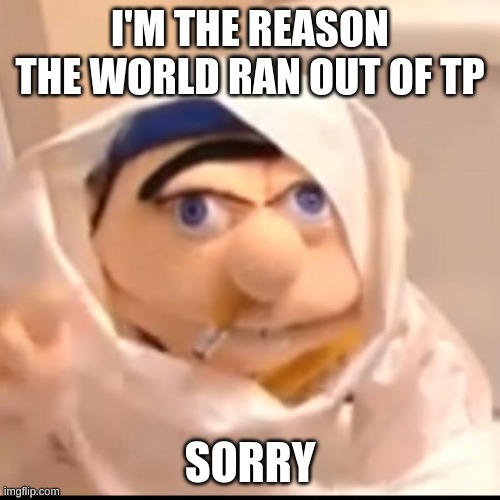 Triggered Jeffy | I'M THE REASON THE WORLD RAN OUT OF TP; SORRY | image tagged in triggered jeffy | made w/ Imgflip meme maker