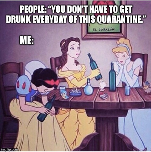 Drunk disney |  PEOPLE: “YOU DON’T HAVE TO GET DRUNK EVERYDAY OF THIS QUARANTINE.”; ME: | image tagged in drunk disney,drinking,2020,quarantine,covid-19,alcohol | made w/ Imgflip meme maker