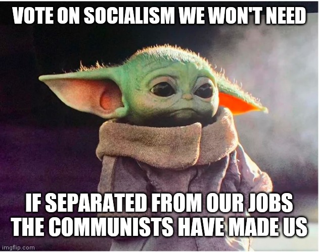 Sad Baby Yoda | VOTE ON SOCIALISM WE WON'T NEED; IF SEPARATED FROM OUR JOBS THE COMMUNISTS HAVE MADE US | image tagged in sad baby yoda | made w/ Imgflip meme maker