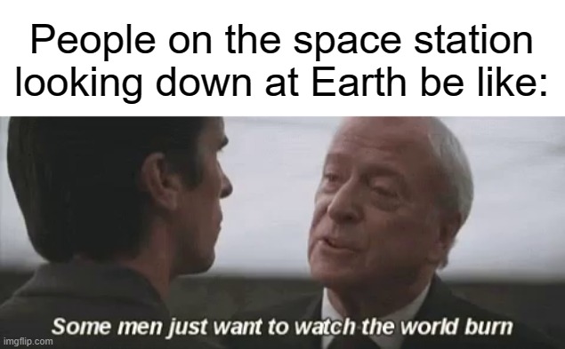 Some men just want to watch the world burn | People on the space station looking down at Earth be like: | image tagged in international space station,funny,memes,earth,burn | made w/ Imgflip meme maker