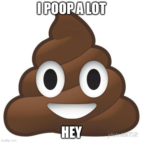 yes | I POOP A LOT; HEY | image tagged in poop | made w/ Imgflip meme maker