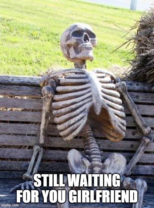 Waiting Skeleton | STILL WAITING FOR YOU GIRLFRIEND | image tagged in memes,waiting skeleton | made w/ Imgflip meme maker