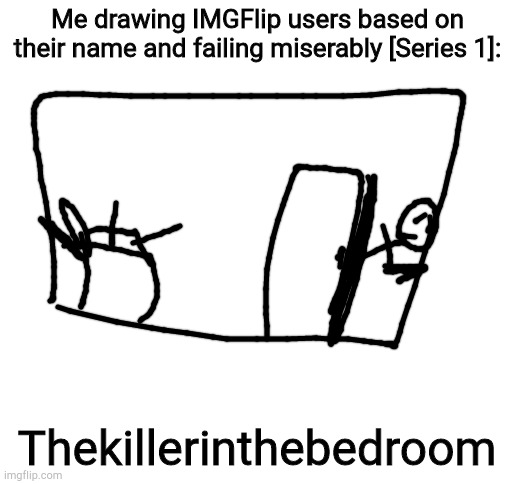 Blank White Template | Me drawing IMGFlip users based on their name and failing miserably [Series 1]:; Thekillerinthebedroom | image tagged in blank white template | made w/ Imgflip meme maker