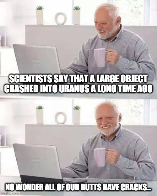 Hide the Pain Harold Meme | SCIENTISTS SAY THAT A LARGE OBJECT CRASHED INTO URANUS A LONG TIME AGO; NO WONDER ALL OF OUR BUTTS HAVE CRACKS... | image tagged in memes,hide the pain harold | made w/ Imgflip meme maker