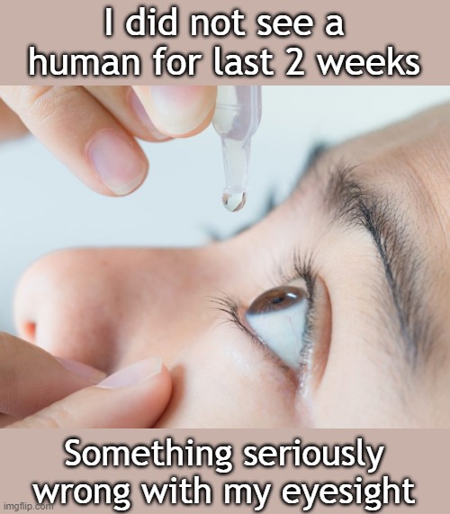 eye drops |  I did not see a human for last 2 weeks; Something seriously wrong with my eyesight | image tagged in eye drops | made w/ Imgflip meme maker
