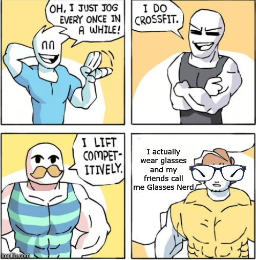 Increasingly buff | I actually wear glasses and my friends call me Glasses Nerd | image tagged in increasingly buff | made w/ Imgflip meme maker