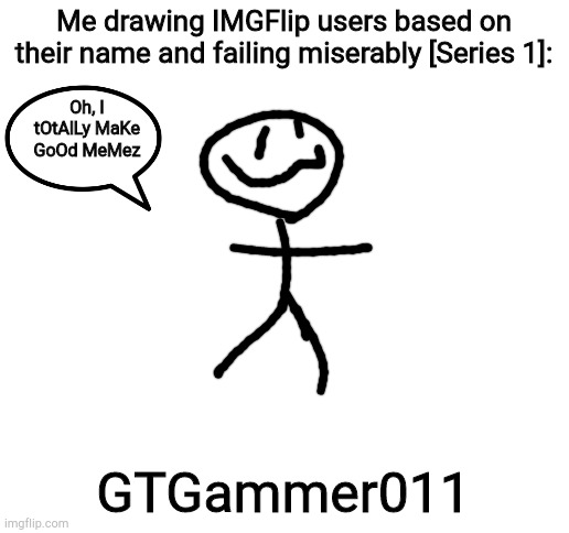 Blank White Template | Me drawing IMGFlip users based on their name and failing miserably [Series 1]:; Oh, I tOtAlLy MaKe GoOd MeMez; GTGammer011 | image tagged in blank white template,nothing | made w/ Imgflip meme maker