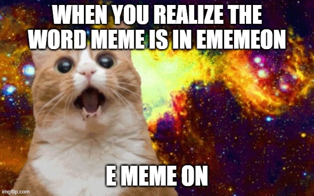 Mind Blown cat | WHEN YOU REALIZE THE WORD MEME IS IN EMEMEON; E MEME ON | image tagged in mind blown cat | made w/ Imgflip meme maker