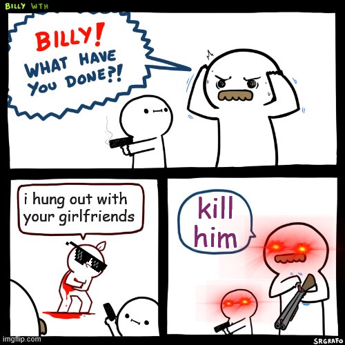 Billy, What Have You Done | i hung out with your girlfriends; kill him | image tagged in billy what have you done | made w/ Imgflip meme maker