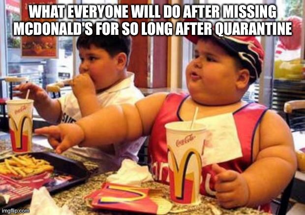 McDonald's fat boy | WHAT EVERYONE WILL DO AFTER MISSING MCDONALD'S FOR SO LONG AFTER QUARANTINE | image tagged in mcdonald's fat boy | made w/ Imgflip meme maker