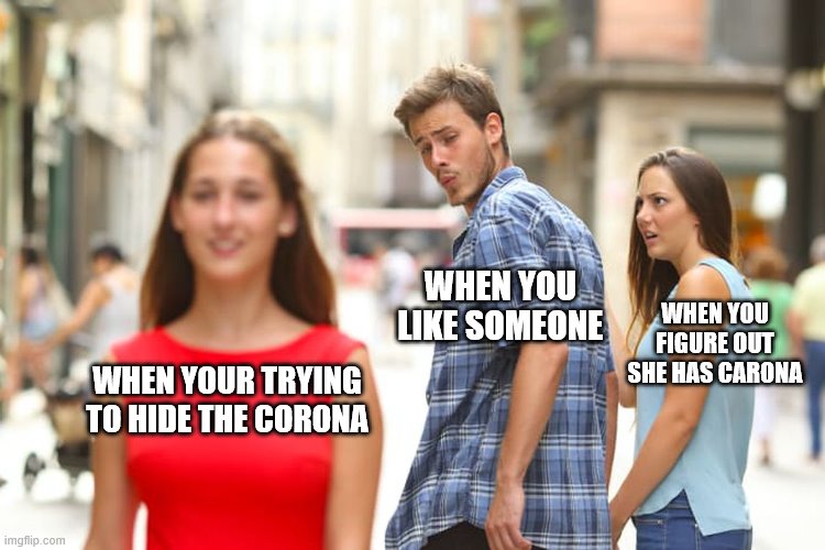 Distracted Boyfriend Meme | WHEN YOUR TRYING TO HIDE THE CORONA WHEN YOU LIKE SOMEONE WHEN YOU FIGURE OUT SHE HAS CARONA | image tagged in memes,distracted boyfriend | made w/ Imgflip meme maker