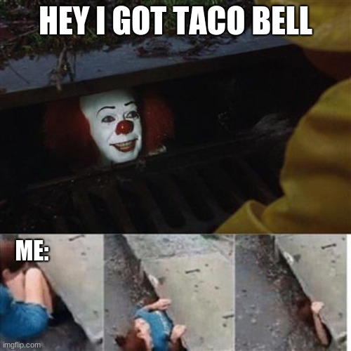 pennywise in sewer | HEY I GOT TACO BELL; ME: | image tagged in pennywise in sewer | made w/ Imgflip meme maker