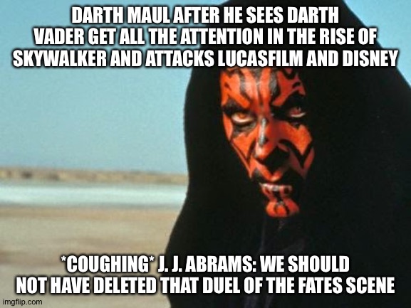 Darth Maul | DARTH MAUL AFTER HE SEES DARTH VADER GET ALL THE ATTENTION IN THE RISE OF SKYWALKER AND ATTACKS LUCASFILM AND DISNEY; *COUGHING* J. J. ABRAMS: WE SHOULD NOT HAVE DELETED THAT DUEL OF THE FATES SCENE | image tagged in darth maul | made w/ Imgflip meme maker