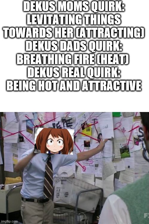 urarakas first time hearing dekus parents quirks | DEKUS MOMS QUIRK: LEVITATING THINGS TOWARDS HER (ATTRACTING)
DEKUS DADS QUIRK: BREATHING FIRE (HEAT) 
DEKUS REAL QUIRK: BEING HOT AND ATTRACTIVE | image tagged in charlie conspiracy always sunny in philidelphia,my hero academia | made w/ Imgflip meme maker