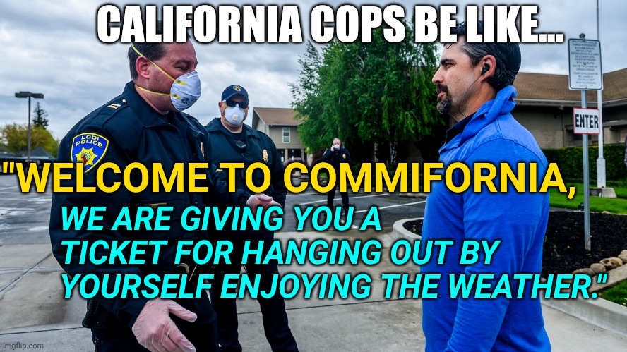 Los Angeles & San Diego California Cops Issue Tickets, Fines, Arrest People For Coronavirus Related Enforced Public Laws | CALIFORNIA COPS BE LIKE... "WELCOME TO COMMIFORNIA, WE ARE GIVING YOU A TICKET FOR HANGING OUT BY YOURSELF ENJOYING THE WEATHER." | image tagged in coronavirus,california,cops,laws,communism | made w/ Imgflip meme maker