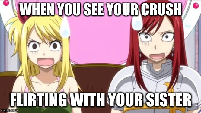When someone spells fairy tail wrong | WHEN YOU SEE YOUR CRUSH; FLIRTING WITH YOUR SISTER | image tagged in when someone spells fairy tail wrong | made w/ Imgflip meme maker